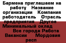Бармена приглашаем на работу › Название организации ­ Компания-работодатель › Отрасль предприятия ­ Другое › Минимальный оклад ­ 15 000 - Все города Работа » Вакансии   . Мордовия респ.